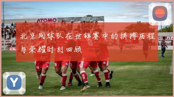北京网球队在世锦赛中的拼搏历程与荣耀时刻回顾