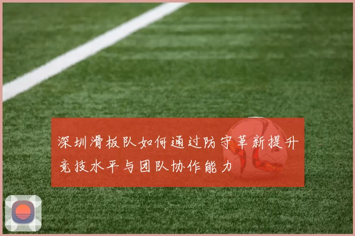 深圳滑板队如何通过防守革新提升竞技水平与团队协作能力