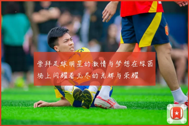 崇拜足球明星的激情与梦想在绿茵场上闪耀着无尽的光辉与荣耀
