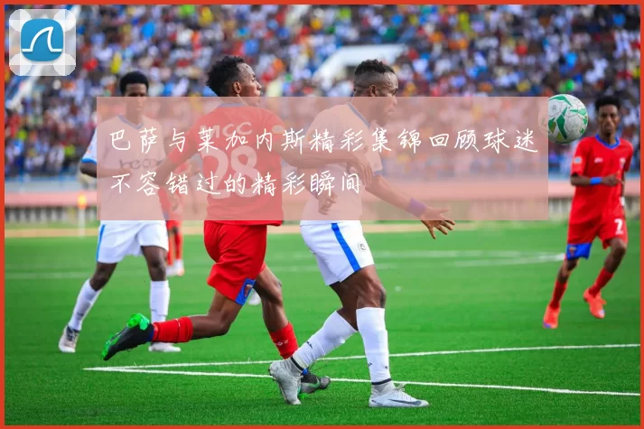 巴萨与莱加内斯精彩集锦回顾球迷不容错过的精彩瞬间