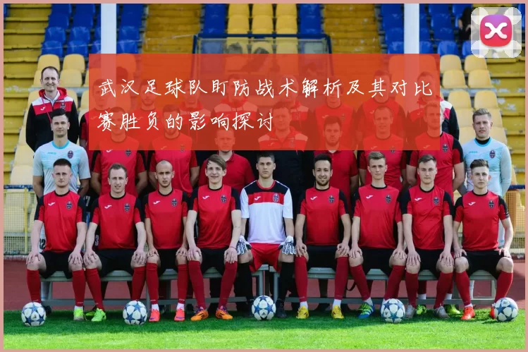 武汉足球队盯防战术解析及其对比赛胜负的影响探讨