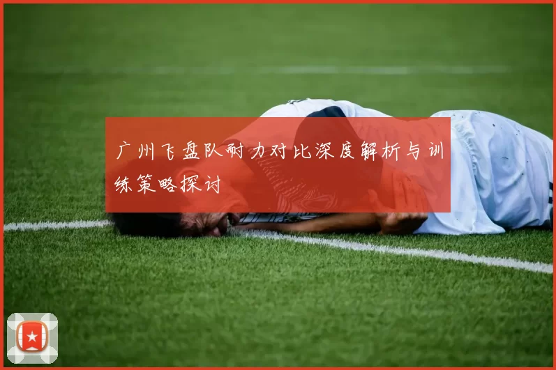 广州飞盘队耐力对比深度解析与训练策略探讨