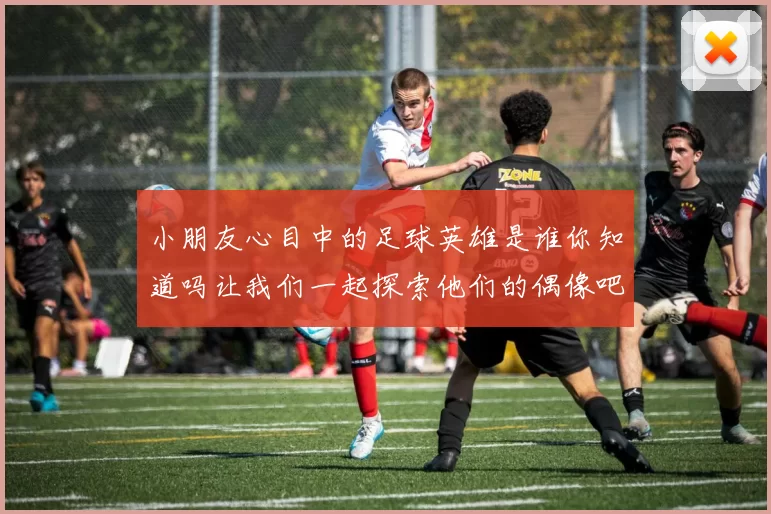 小朋友心目中的足球英雄是谁你知道吗让我们一起探索他们的偶像吧