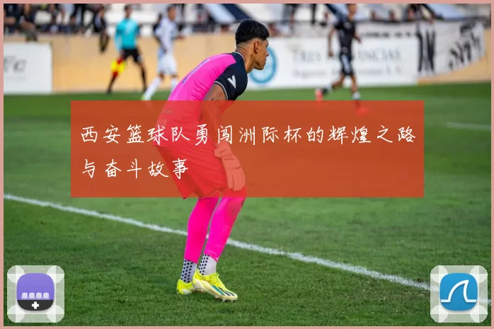 西安篮球队勇闯洲际杯的辉煌之路与奋斗故事