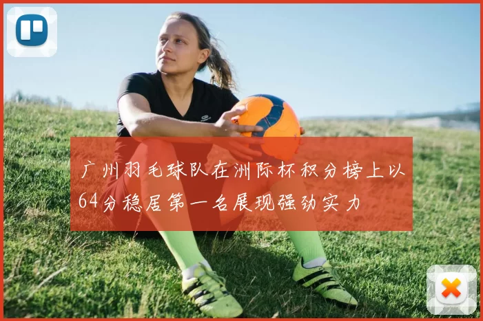 广州羽毛球队在洲际杯积分榜上以64分稳居第一名展现强劲实力