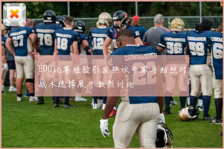 EDG比赛经验引发热议专家与粉丝对战术选择展开激烈讨论