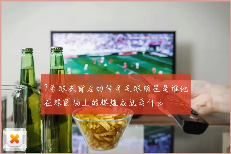 7号球衣背后的传奇足球明星是谁他在绿茵场上的辉煌成就是什么