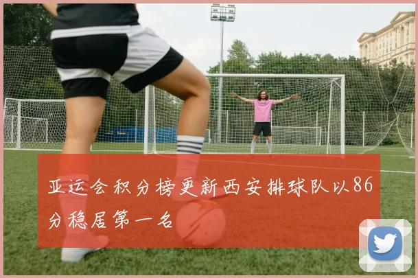 亚运会积分榜更新西安排球队以86分稳居第一名