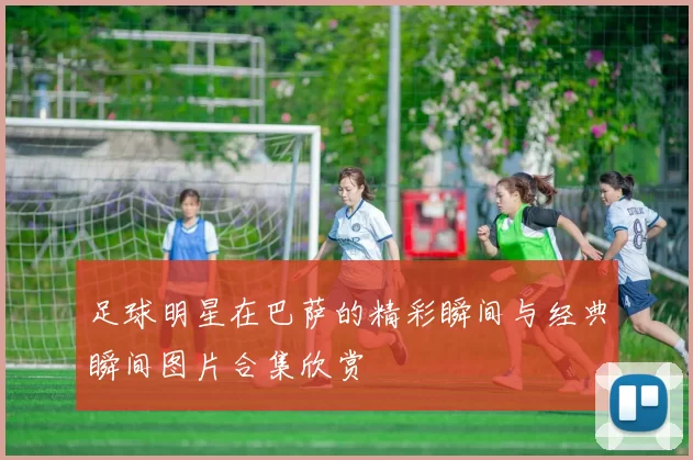 足球明星在巴萨的精彩瞬间与经典瞬间图片合集欣赏