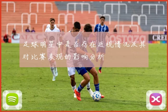 足球明星中是否存在近视情况及其对比赛表现的影响分析