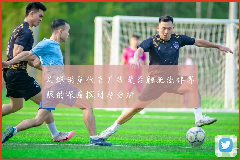 足球明星代言广告是否触犯法律界限的深度探讨与分析