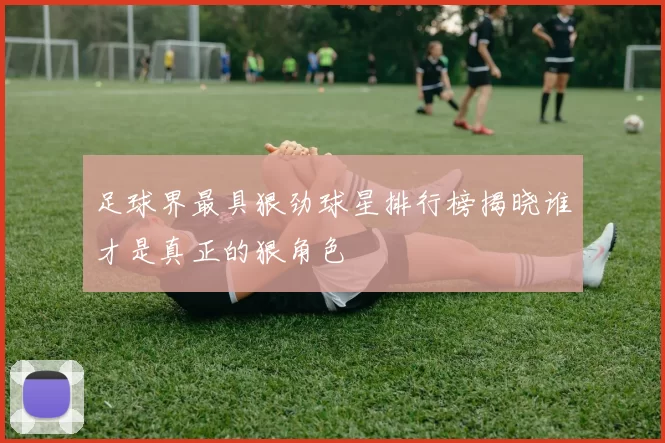足球界最具狠劲球星排行榜揭晓谁才是真正的狠角色