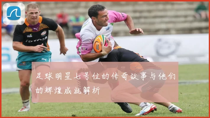 足球明星七号位的传奇故事与他们的辉煌成就解析