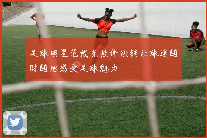 足球明星范戴克挂件热销让球迷随时随地感受足球魅力