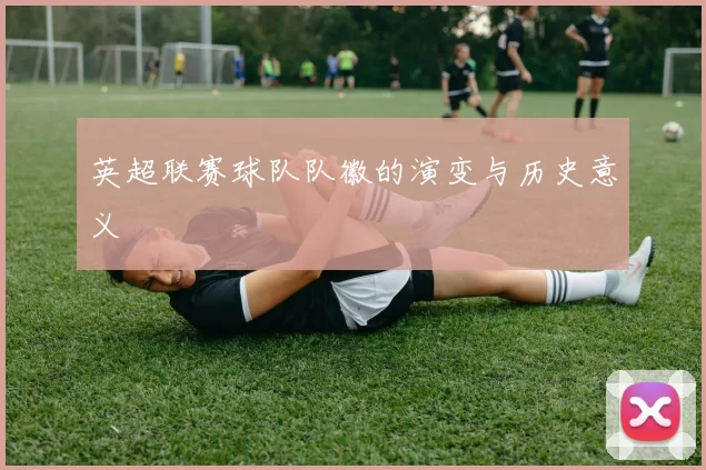 英超联赛球队队徽的演变与历史意义
