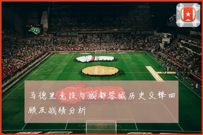 马德里竞技与成都蓉城历史交锋回顾及战绩分析