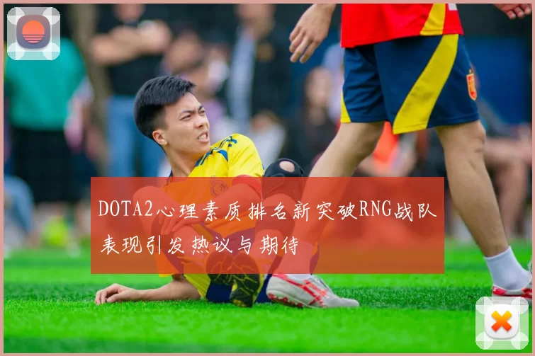 DOTA2心理素质排名新突破RNG战队表现引发热议与期待