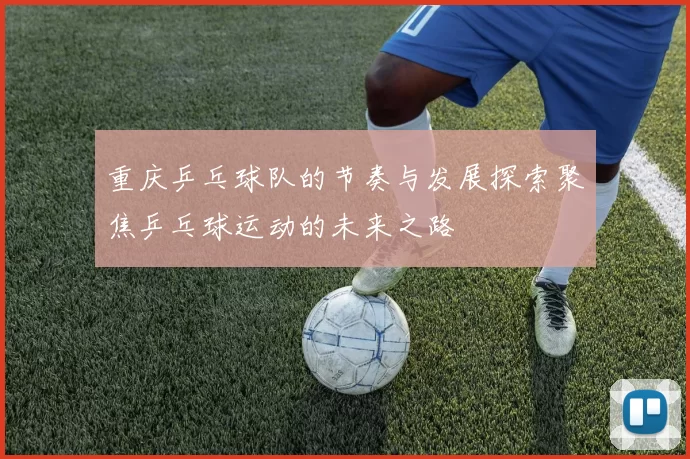 重庆乒乓球队的节奏与发展探索聚焦乒乓球运动的未来之路