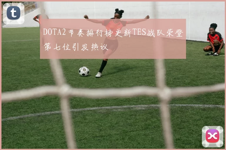 DOTA2节奏排行榜更新TES战队荣登第七位引发热议