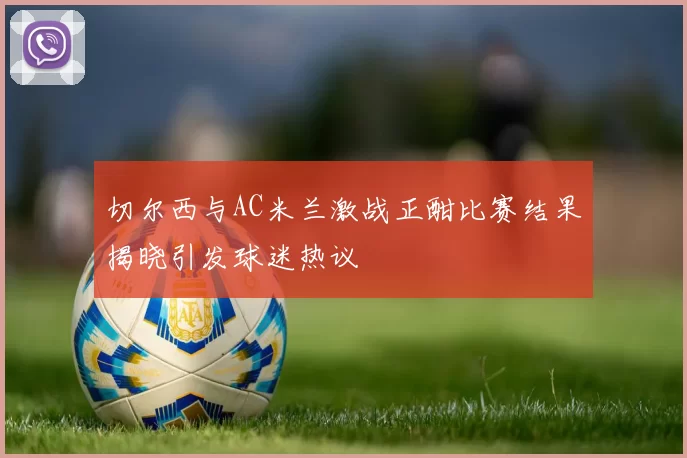 切尔西与AC米兰激战正酣比赛结果揭晓引发球迷热议