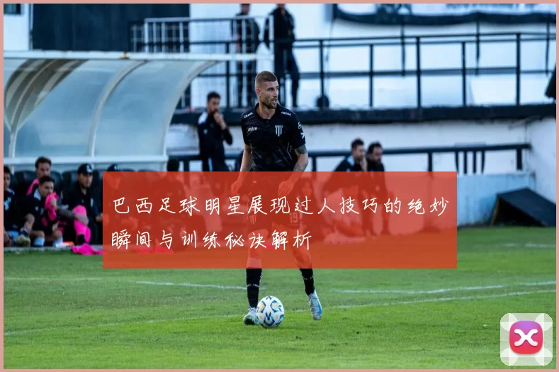巴西足球明星展现过人技巧的绝妙瞬间与训练秘诀解析
