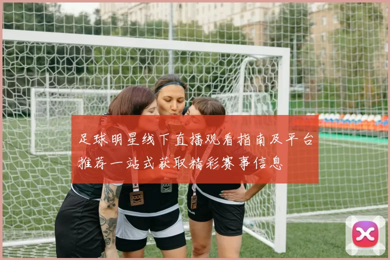 足球明星线下直播观看指南及平台推荐一站式获取精彩赛事信息