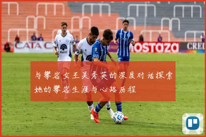 与攀岩女王吴秀英的深度对话探索她的攀岩生涯与心路历程