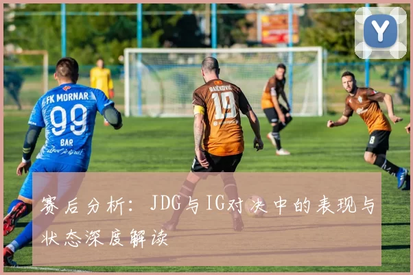 赛后分析：JDG与IG对决中的表现与状态深度解读