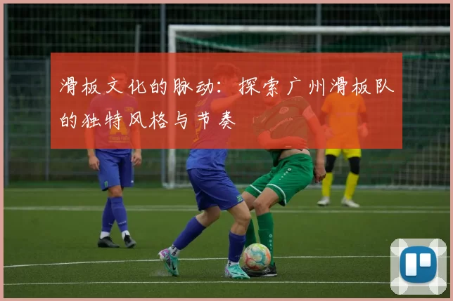 滑板文化的脉动：探索广州滑板队的独特风格与节奏