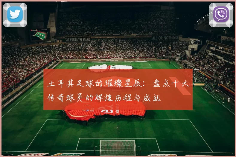 土耳其足球的璀璨星辰：盘点十大传奇球员的辉煌历程与成就