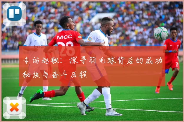 专访赵敏：探寻羽毛球背后的成功秘诀与奋斗历程