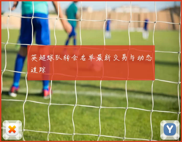 英超球队转会名单最新交易与动态追踪
