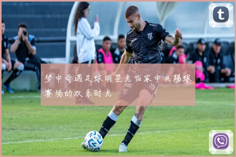 梦中奇遇足球明星光临家中共踢球赛场的欢乐时光