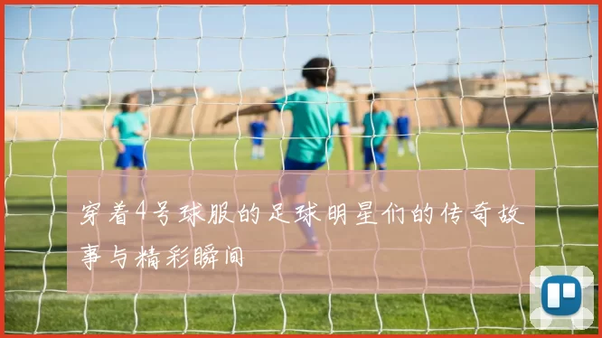 穿着4号球服的足球明星们的传奇故事与精彩瞬间