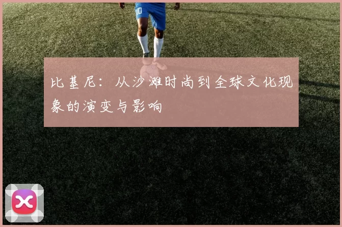 比基尼：从沙滩时尚到全球文化现象的演变与影响