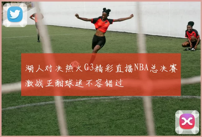 湖人对决热火G3精彩直播NBA总决赛激战正酣球迷不容错过