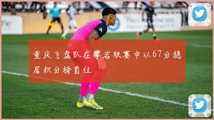 重庆飞盘队在攀岩联赛中以67分稳居积分榜首位