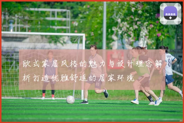 欧式家居风格的魅力与设计理念解析打造优雅舒适的居家环境