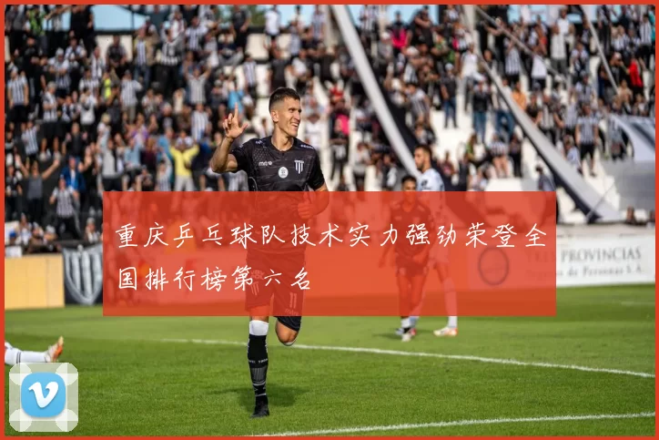 重庆乒乓球队技术实力强劲荣登全国排行榜第六名