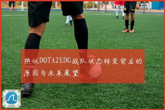热议DOTA2EDG战队状态转变背后的原因与未来展望