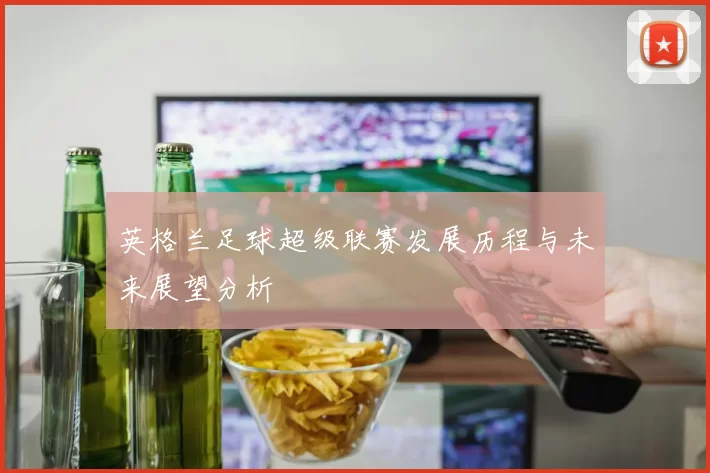 英格兰足球超级联赛发展历程与未来展望分析