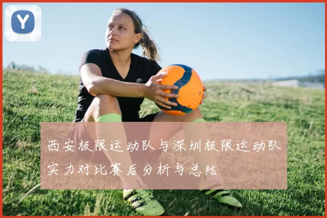 西安极限运动队与深圳极限运动队实力对比赛后分析与总结