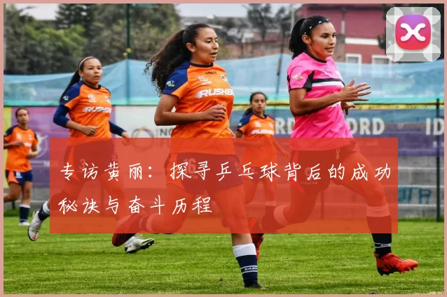 专访黄丽：探寻乒乓球背后的成功秘诀与奋斗历程
