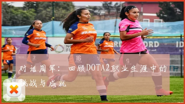 对话周军：回顾DOTA2职业生涯中的挑战与成就