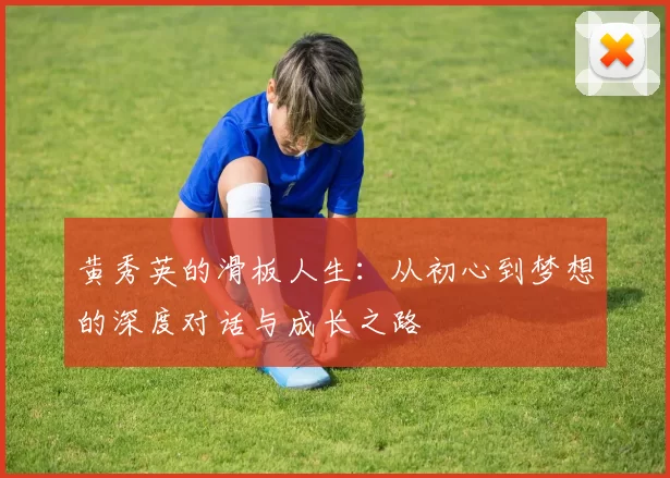 黄秀英的滑板人生：从初心到梦想的深度对话与成长之路