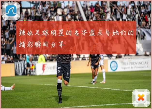 辣妹足球明星的名字盘点与她们的精彩瞬间分享