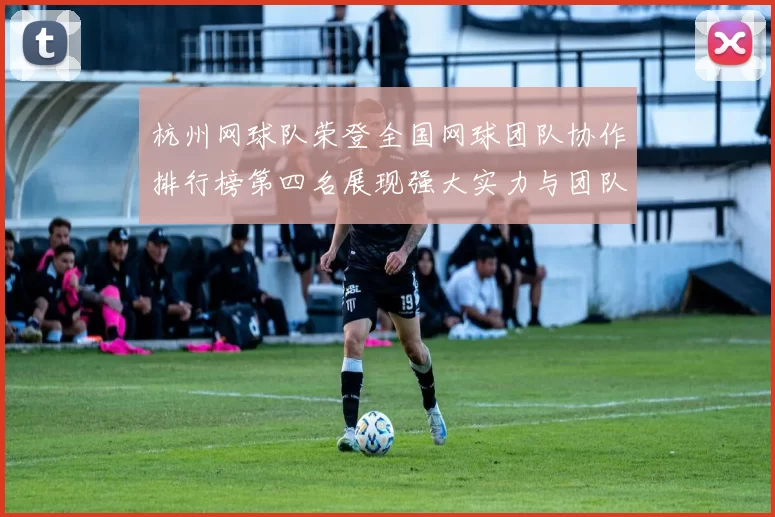 杭州网球队荣登全国网球团队协作排行榜第四名展现强大实力与团队精神