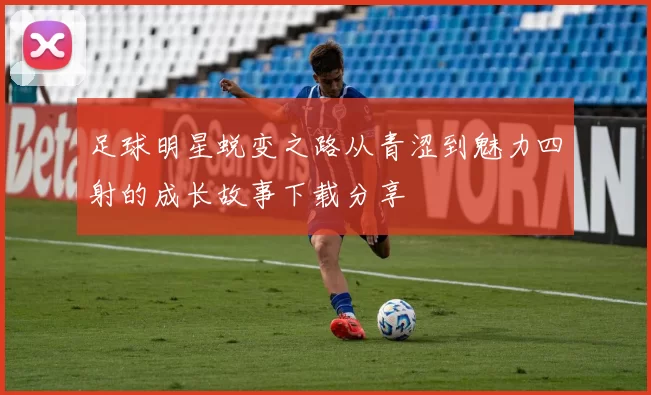 足球明星蜕变之路从青涩到魅力四射的成长故事下载分享
