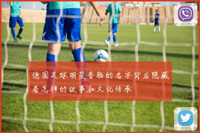 德国足球明星香肠的名字背后隐藏着怎样的故事和文化传承
