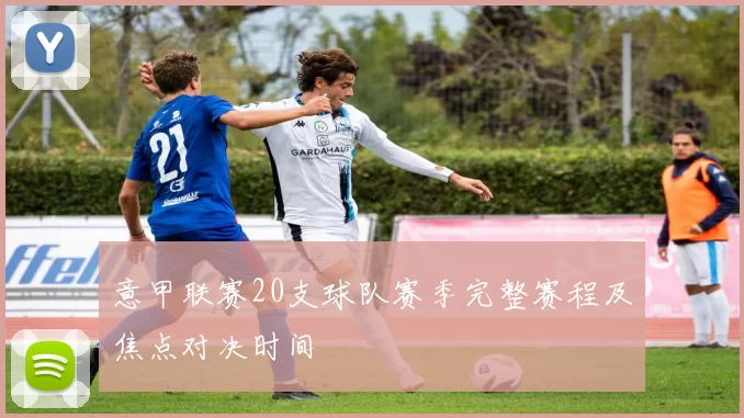 意甲联赛20支球队赛季完整赛程及焦点对决时间